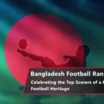 Bangladesh Football Ranking – Top Goal Scorers & Legends of the Game