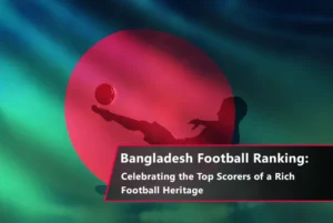 Bangladesh Football Ranking – Top Goal Scorers & Legends of the Game